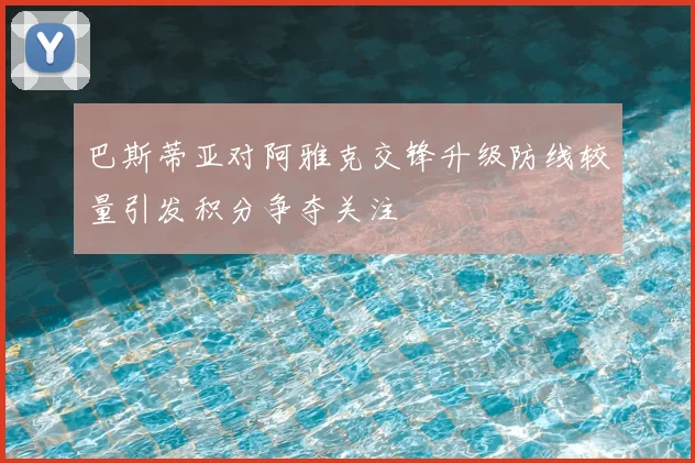 巴斯蒂亚对阿雅克交锋升级防线较量引发积分争夺关注
