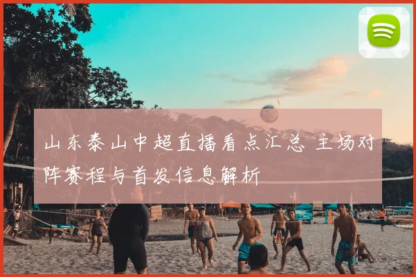 山东泰山中超直播看点汇总 主场对阵赛程与首发信息解析