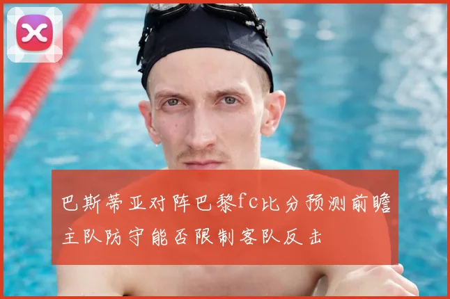 巴斯蒂亚对阵巴黎fc比分预测前瞻主队防守能否限制客队反击
