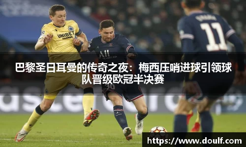 巴黎圣日耳曼的传奇之夜：梅西压哨进球引领球队晋级欧冠半决赛
