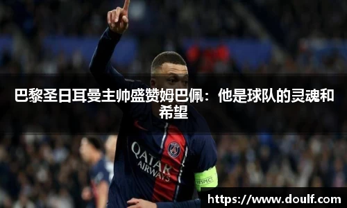 巴黎圣日耳曼主帅盛赞姆巴佩：他是球队的灵魂和希望