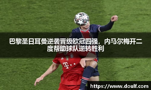 巴黎圣日耳曼逆袭晋级欧冠四强，内马尔梅开二度帮助球队逆转胜利
