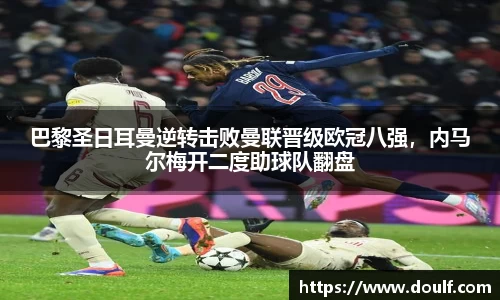 巴黎圣日耳曼逆转击败曼联晋级欧冠八强，内马尔梅开二度助球队翻盘