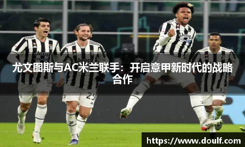 尤文图斯与AC米兰联手：开启意甲新时代的战略合作