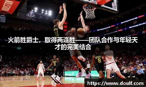 火箭胜爵士，取得两连胜——团队合作与年轻天才的完美结合