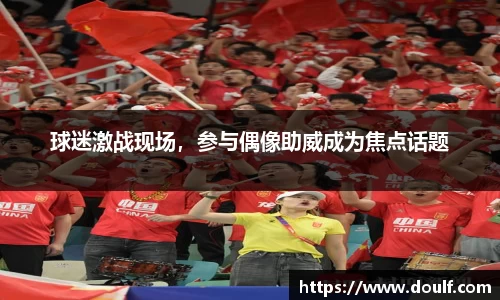 球迷激战现场，参与偶像助威成为焦点话题