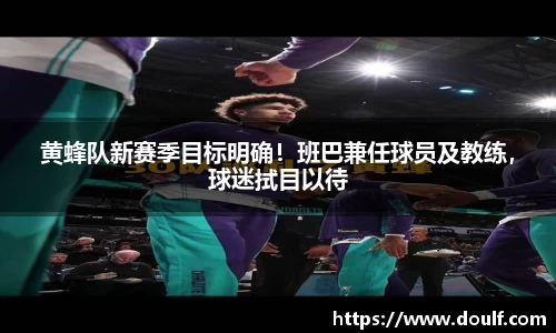 黄蜂队新赛季目标明确！班巴兼任球员及教练，球迷拭目以待