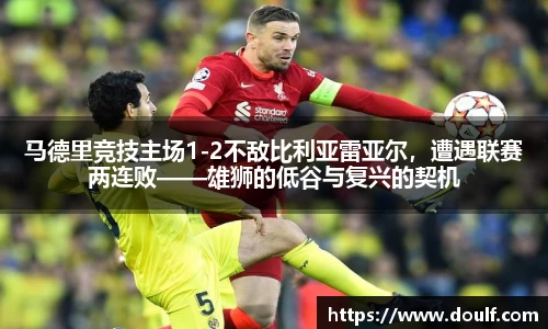 马德里竞技主场1-2不敌比利亚雷亚尔，遭遇联赛两连败——雄狮的低谷与复兴的契机