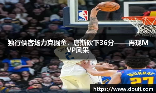 独行侠客场力克掘金，唐斯砍下36分——再现MVP风采