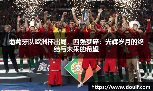 葡萄牙队欧洲杯出局，四强梦碎：光辉岁月的终结与未来的希望