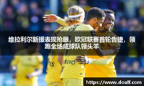 维拉利尔新援表现抢眼，欧冠联赛首轮告捷，领跑全场成球队领头羊