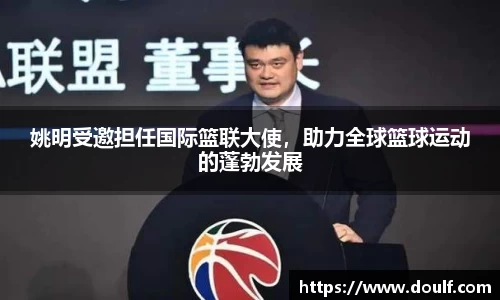 姚明受邀担任国际篮联大使，助力全球篮球运动的蓬勃发展