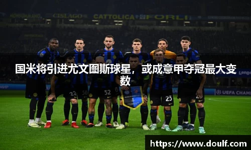 国米将引进尤文图斯球星，或成意甲夺冠最大变数