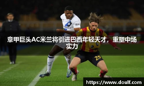 意甲巨头AC米兰将引进巴西年轻天才，重塑中场实力