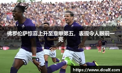 佛罗伦萨惊喜上升至意甲第五，表现令人眼前一亮