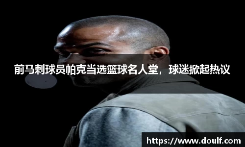 前马刺球员帕克当选篮球名人堂，球迷掀起热议