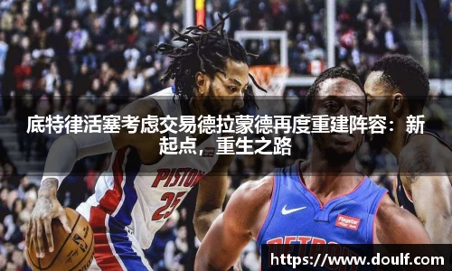 底特律活塞考虑交易德拉蒙德再度重建阵容：新起点，重生之路