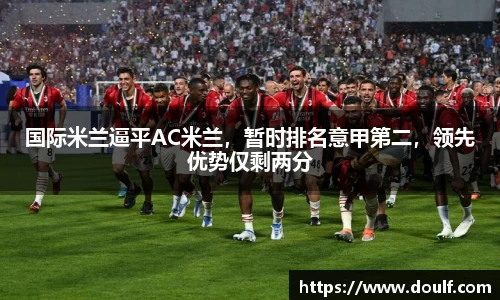 国际米兰逼平AC米兰，暂时排名意甲第二，领先优势仅剩两分