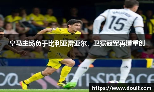 皇马主场负于比利亚雷亚尔，卫冕冠军再遭重创