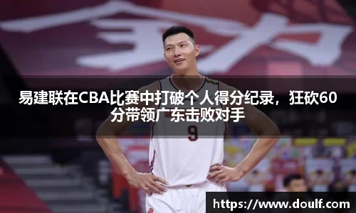 易建联在CBA比赛中打破个人得分纪录，狂砍60分带领广东击败对手