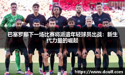 巴塞罗那下一场比赛将派遣年轻球员出战：新生代力量的崛起