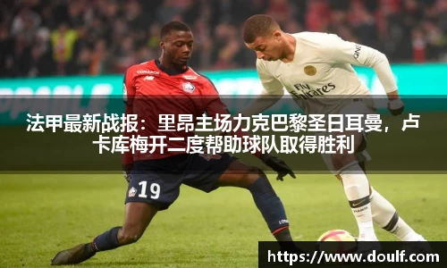 法甲最新战报：里昂主场力克巴黎圣日耳曼，卢卡库梅开二度帮助球队取得胜利