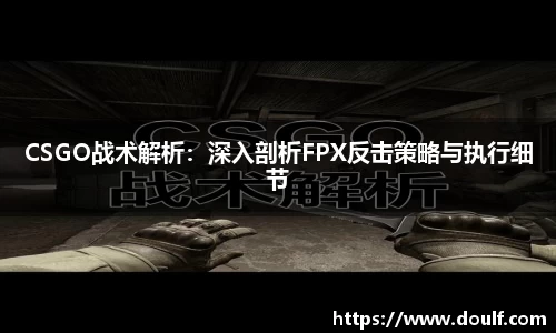 CSGO战术解析：深入剖析FPX反击策略与执行细节