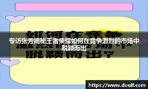 专访张芳揭秘王者荣耀如何在竞争激烈的市场中脱颖而出