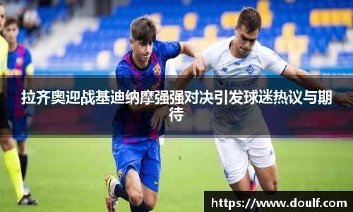 拉齐奥迎战基迪纳摩强强对决引发球迷热议与期待