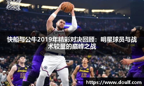 快船与公牛2019年精彩对决回顾：明星球员与战术较量的巅峰之战