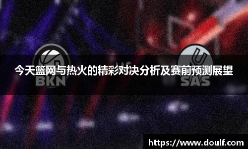 今天篮网与热火的精彩对决分析及赛前预测展望