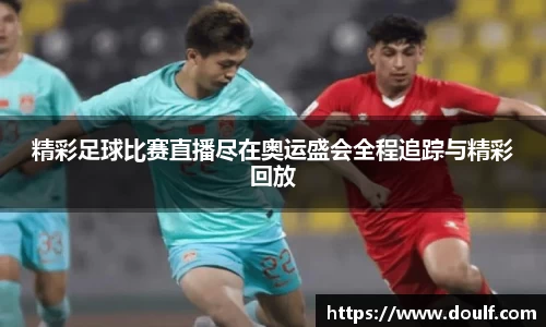 精彩足球比赛直播尽在奥运盛会全程追踪与精彩回放