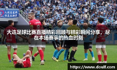 大连足球比赛直播精彩回顾与精彩瞬间分享，尽在本场赛事的热血时刻