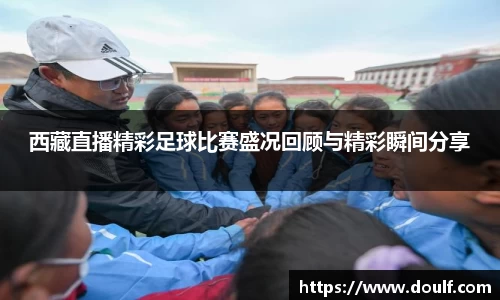西藏直播精彩足球比赛盛况回顾与精彩瞬间分享