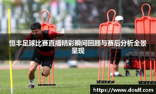 恒丰足球比赛直播精彩瞬间回顾与赛后分析全景呈现
