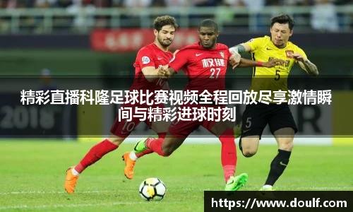 精彩直播科隆足球比赛视频全程回放尽享激情瞬间与精彩进球时刻