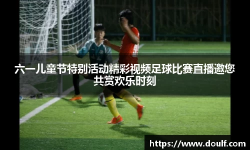 六一儿童节特别活动精彩视频足球比赛直播邀您共赏欢乐时刻