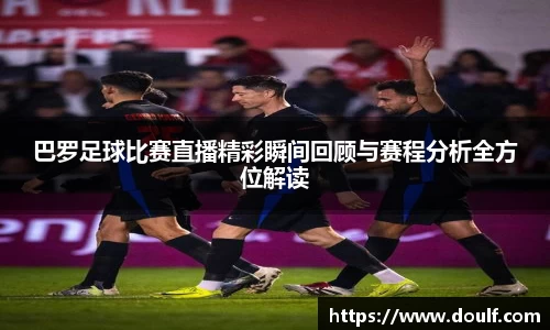 巴罗足球比赛直播精彩瞬间回顾与赛程分析全方位解读