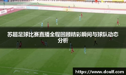 苏超足球比赛直播全程回顾精彩瞬间与球队动态分析