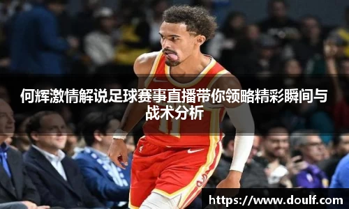 何辉激情解说足球赛事直播带你领略精彩瞬间与战术分析
