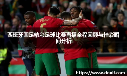 西班牙国足精彩足球比赛直播全程回顾与精彩瞬间分析
