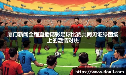 厦门新闻全程直播精彩足球比赛共同见证绿茵场上的激情对决