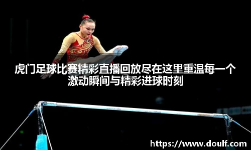 虎门足球比赛精彩直播回放尽在这里重温每一个激动瞬间与精彩进球时刻