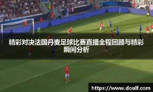 精彩对决法国丹麦足球比赛直播全程回顾与精彩瞬间分析