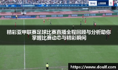 精彩亚甲联赛足球比赛直播全程回顾与分析助你掌握比赛动态与精彩瞬间