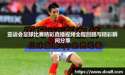 亚运会足球比赛精彩直播视频全程回顾与精彩瞬间分享