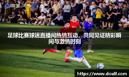 足球比赛球迷直播间热情互动，共同见证精彩瞬间与激情时刻