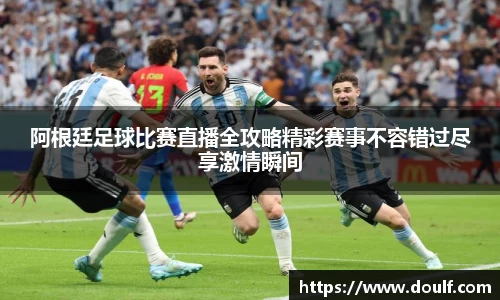 阿根廷足球比赛直播全攻略精彩赛事不容错过尽享激情瞬间