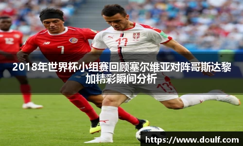 2018年世界杯小组赛回顾塞尔维亚对阵哥斯达黎加精彩瞬间分析