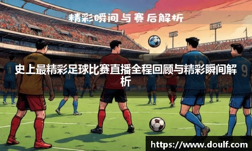 史上最精彩足球比赛直播全程回顾与精彩瞬间解析